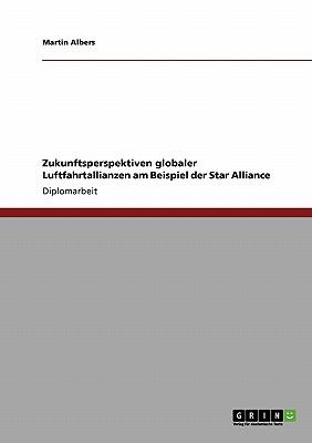 Zukunftsperspektiven Globaler Luftfahrtallianzen Am Beispiel der Star Alliance 2008 9783638943369 Front Cover