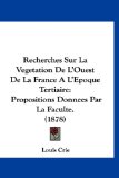 Recherches Sur la Vegetation de L'Ouest de la France a L'Epoque Tertiaire Propositions Donnees Par la Faculte. (1878) 2010 9781161216370 Front Cover