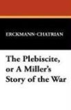 Plebiscite, or a Miller's Story of the War 2008 9781434498373 Front Cover