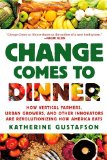 Change Comes to Dinner How Vertical Farmers, Urban Growers, and Other Innovators Are Revolutionizing How America Eats cover art