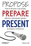 Propose, Prepare, Present How to Become a Successful, Effective, and Popular Speaker at Industry Conferences 2013 9781449366377 Front Cover