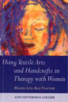 Using Textile Arts and Handcrafts in Therapy with Women Weaving Lives Back Together 2011 9781849058384 Front Cover