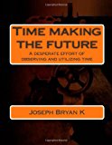Time Making the Future A Desperate Effort of Observing and Utilizing Time 2013 9781492736387 Front Cover