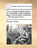 Complete English Farmer : Or, husbandry made perfectly easy, in all its useful branches... . by George Cooke, ... 2010 9781140937388 Front Cover