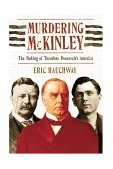 Murdering Mckinley The Making of Theodore Roosevelt&#39;s America