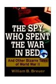 Spy Who Spent the War in Bed And Other Bizarre Tales from World War II 2003 9780471267393 Front Cover