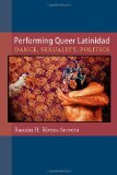 Performing Queer Latinidad Dance, Sexuality, Politics