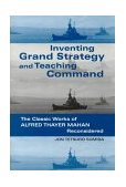Inventing Grand Strategy and Teaching Command The Classic Works of Alfred Thayer Mahan Reconsidered  9780801863400 Front Cover
