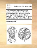 Practice of True Devotion, in Relation to the End, As Well As the Means of Religion; with an Office for the Holy Communion by Robert Nelson 2010 9781171097402 Front Cover