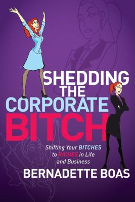 Shedding the Corporate Bitch Shifting Your Bitches to Riches in Life and Business 2011 9781600379406 Front Cover