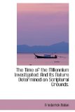 The Time of the Millennium Investigated: And Its Nature Determined on Scriptural Grounds. 2009 9781103616411 Front Cover