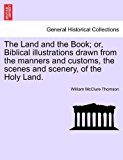Land and the Book; or, Biblical Illustrations Drawn from the Manners and Customs, the Scenes and Scenery, of the Holy Land 2011 9781241526412 Front Cover
