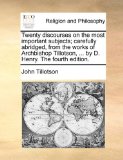 Twenty Discourses on the Most Important Subjects; Carefully Abridged from the Works of Archbishop Tillotson, by D Henry The 2010 9781140839415 Front Cover