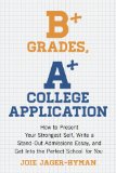 B+ Grades, a+ College Application How to Present Your Strongest Self, Write a Standout Admissions Essay, and Get into the Perfect School for You 2013 9781607743415 Front Cover