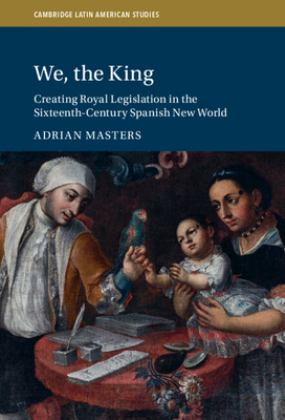 We, the King Creating Royal Legislation in the Sixteenth Century Spanish New World  9781009315418 Front Cover