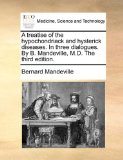 Treatise of the Hypochondriack and Hysterick Diseases in Three Dialogues by B Mandeville, M D The 2010 9781170500422 Front Cover