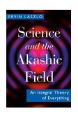 Science and the Akashic Field An Integral Theory of Everything  9781594770425 Front Cover