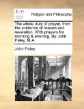 Whole Duty of Prayer, from the Evidence of Reason and Revelation with Prayers for Morning and Evening by John Paley, M A 2010 9781171093428 Front Cover