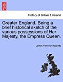 Greater England Being a Brief Historical Sketch of the Various Possessions of Her Majesty, the Empress Queen 2011 9781241546434 Front Cover