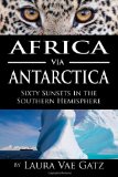 Africa via Antarctica Sixty Sunsets in the Southern Hemisphere 2011 9780983166450 Front Cover