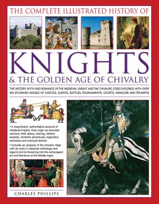 Complete Illustrated History of Knights and the Golden Age of Chivalry The History, Myth and Romance of the Medieval Knights and the Chivalric Code Explored with over 450 Stunning Images of Castles, Quests, Battles, Tournaments, Courts, Honours and Triumphs  9781846813450 Front Cover