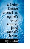 Critical Criticiser Criticised; or, Ingersoll's Gospel Analyzed, [with] Ingersoll's Lecture 2009 9781117127453 Front Cover