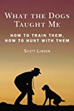 What the Dogs Taught Me Observations and Suggestions That Will Make You a Better Hunter, Shooter, and Dog Owner 2013 9781620876466 Front Cover