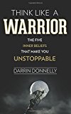 Think Like a Warrior The Five Inner Beliefs That Make You Unstoppable 1st 2016 9780692705469 Front Cover
