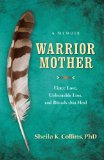 Warrior Mother A Memoir of Fierce Love, Unbearable Loss, and Rituals That Heal 2013 9781938314469 Front Cover