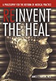 Reinvent the Heal: A Philosophy for the Reform of Medical Practice 2012 9781477211472 Front Cover