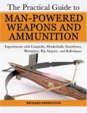 Practical Guide to Man-Powered Weapons and Ammunition Experiments with Catapults, Musketballs, Stonebows, Blowpipes, Big Airguns, and Bullet Bows 2007 9781602391475 Front Cover
