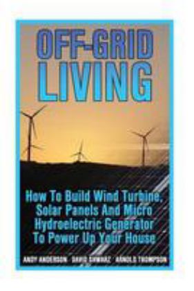 Off-Grid Living: How to Build Wind Turbine, Solar Panels and Micro Hydroelectric Generator to Power up Your House (Wind Power, Hydropower, Solar Energy, Power Generation)  9781544659480 Front Cover