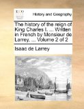 History of the Reign of King Charles I Written in French by Monsieur de Larrey 2010 9781140728481 Front Cover
