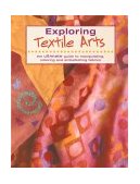 Exploring Textile Arts The Ultimate Guide to Manipulating, Coloring and Embellishing Fabrics cover art
