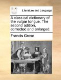 Classical Dictionary of the Vulgar Tongue the Second Edition, Corrected and Enlarged 2010 9781170583487 Front Cover
