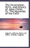 Incarnation, Birth, and Infancy of Jesus Christ, or, the Mysteries of the Faith 2009 9781113156488 Front Cover