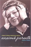 Anxious Parents A History of Modern Childrearing in America