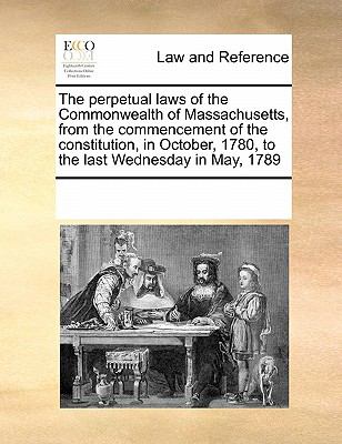 Perpetual Laws of the Commonwealth of Massachusetts, from the Commencement of the Constitution, in October, 17 2010 9780699168496 Front Cover