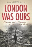 London Was Ours Diaries and Memoirs of the London Blitz