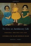 To Live an Antislavery Life Personal Politics and the Antebellum Black Middle Class