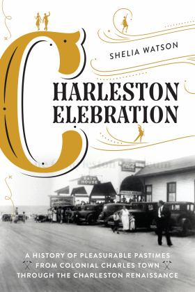 Charleston Celebration A History of Pleasurable Pastimes from Colonial Charles Town Through the Charleston Renaissance  9781493061501 Front Cover