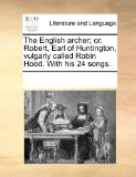 English Archer; or, Robert, Earl of Huntington, Vulgarly Called Robin Hood with His 24 Songs 2010 9781170930502 Front Cover