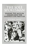 Sole Spokesman Jinnah, the Muslim League and the Demand for Pakistan  9780521458504 Front Cover
