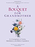 Bouquet for Grandmother An Arrangement of Stories, Meditations, and Biblical Inspirations 2007 9781598691504 Front Cover