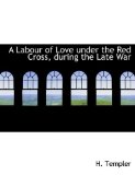 A Labour of Love Under the Red Cross, During the Late War: 2008 9780554578507 Front Cover