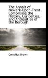 Annals of Newark-upon-Trent, Comprising the History, Curiosities, and Antiquities of the Borough 2009 9781113620507 Front Cover