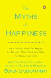 Myths of Happiness What Should Make You Happy, but Doesn&#39;t, What Shouldn&#39;t Make You Happy, but Does
