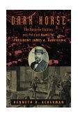 Dark Horse The Surprise Election and Political Murder of President James A. Garfield  9780786711512 Front Cover