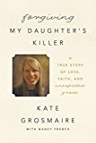 Forgiving My Daughter's Killer A True Story of Loss, Faith, and Unexpected Grace  9780718041519 Front Cover