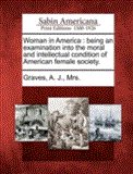 Woman in Americ Being an Examination into the Moral and Intellectual Condition of American Female Society 2012 9781275658523 Front Cover